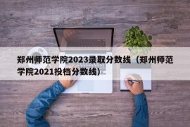 郑州师范学院2023录取分数线（郑州师范学院2021投档分数线）