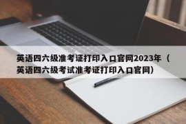 英语四六级准考证打印入口官网2023年（英语四六级考试准考证打印入口官网）