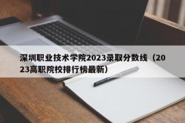 深圳职业技术学院2023录取分数线（2023高职院校排行榜最新）