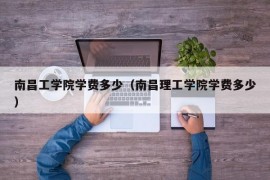 南昌工学院学费多少（南昌理工学院学费多少）