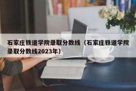 石家庄铁道学院录取分数线（石家庄铁道学院录取分数线2023年）