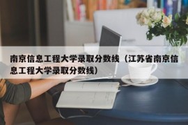 南京信息工程大学录取分数线（江苏省南京信息工程大学录取分数线）