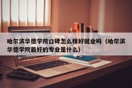 哈尔滨华德学院口碑怎么样好就业吗（哈尔滨华德学院最好的专业是什么）