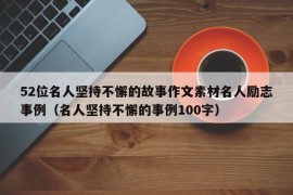 52位名人坚持不懈的故事作文素材名人励志事例（名人坚持不懈的事例100字）