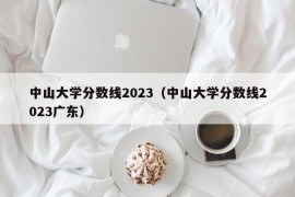 中山大学分数线2023（中山大学分数线2023广东）