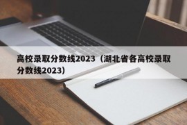 高校录取分数线2023（湖北省各高校录取分数线2023）