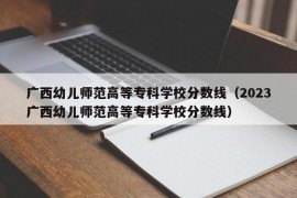 广西幼儿师范高等专科学校分数线（2023广西幼儿师范高等专科学校分数线）