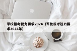 军校报考视力要求2024（军校报考视力要求2024年）