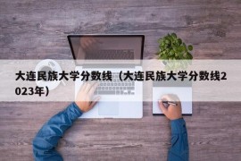 大连民族大学分数线（大连民族大学分数线2023年）