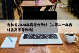 吉林省2024年高考分数线（二零二一年吉林省高考分数线）