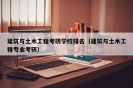 建筑与土木工程考研学校排名（建筑与土木工程专业考研）