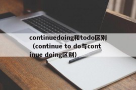 continuedoing和todo区别（continue to do与continue doing区别）