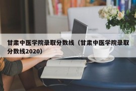 甘肃中医学院录取分数线（甘肃中医学院录取分数线2020）