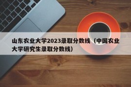 山东农业大学2023录取分数线（中国农业大学研究生录取分数线）