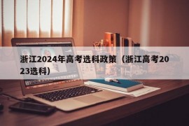 浙江2024年高考选科政策（浙江高考2023选科）