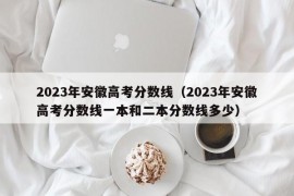 2023年安徽高考分数线（2023年安徽高考分数线一本和二本分数线多少）