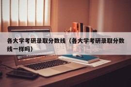 各大学考研录取分数线（各大学考研录取分数线一样吗）