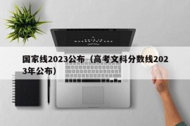 国家线2023公布（高考文科分数线2023年公布）