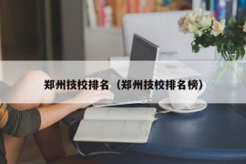 郑州技校排名（郑州技校排名榜）