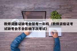 教师资格证缺考会禁考一年吗（教师资格证考试缺考会不会影响下次考试）