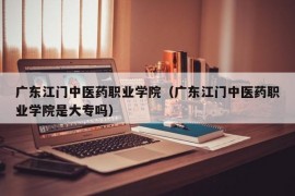 广东江门中医药职业学院（广东江门中医药职业学院是大专吗）