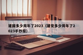 建国多少周年了2023（建党多少周年了2023手抄报）