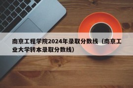 南京工程学院2024年录取分数线（南京工业大学转本录取分数线）