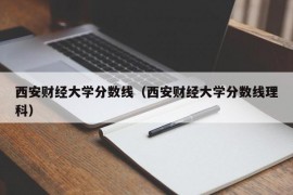 西安财经大学分数线（西安财经大学分数线理科）