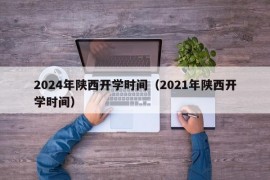 2024年陕西开学时间（2021年陕西开学时间）