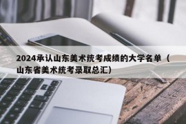 2024承认山东美术统考成绩的大学名单（山东省美术统考录取总汇）