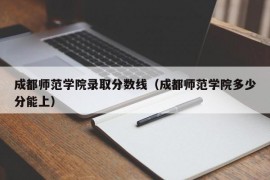 成都师范学院录取分数线（成都师范学院多少分能上）