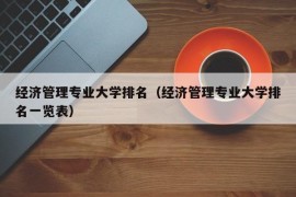 经济管理专业大学排名（经济管理专业大学排名一览表）