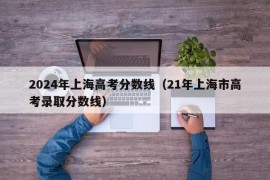 2024年上海高考分数线（21年上海市高考录取分数线）