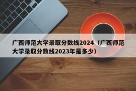 广西师范大学录取分数线2024（广西师范大学录取分数线2023年是多少）