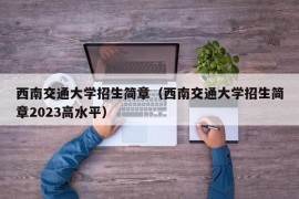 西南交通大学招生简章（西南交通大学招生简章2023高水平）