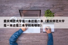 重庆师范大学是一本还是二本（重庆师范大学是一本还是二本学校有哪些）