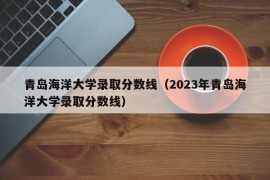 青岛海洋大学录取分数线（2023年青岛海洋大学录取分数线）