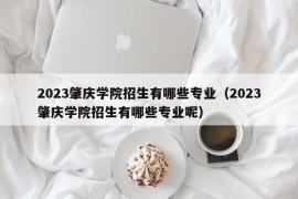 2023肇庆学院招生有哪些专业（2023肇庆学院招生有哪些专业呢）