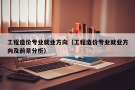 工程造价专业就业方向（工程造价专业就业方向及前景分析）