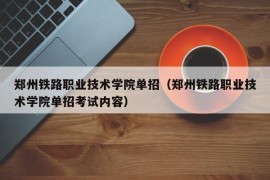 郑州铁路职业技术学院单招（郑州铁路职业技术学院单招考试内容）