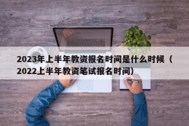 2023年上半年教资报名时间是什么时候（2022上半年教资笔试报名时间）