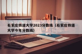 石家庄铁道大学2023分数线（石家庄铁道大学今年分数线）