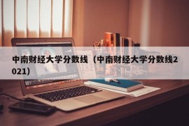 中南财经大学分数线（中南财经大学分数线2021）