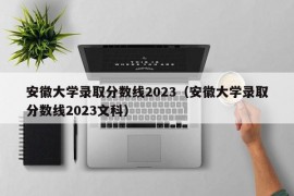 安徽大学录取分数线2023（安徽大学录取分数线2023文科）