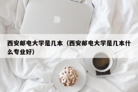 西安邮电大学是几本（西安邮电大学是几本什么专业好）