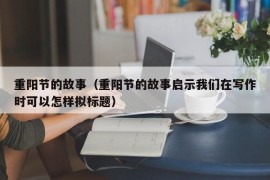 重阳节的故事（重阳节的故事启示我们在写作时可以怎样拟标题）