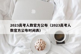 2023高考人数官方公布（2023高考人数官方公布时间表）