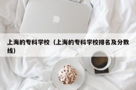 上海的专科学校（上海的专科学校排名及分数线）