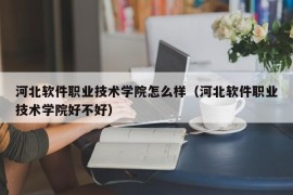 河北软件职业技术学院怎么样（河北软件职业技术学院好不好）