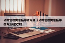 公共管理类包括哪些专业（公共管理类包括哪些专业研究生）